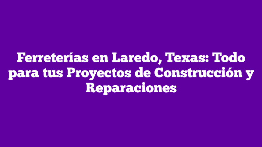 Ferreterías en Laredo TX: calidad, precios bajos y servicio confiable | Guía completa